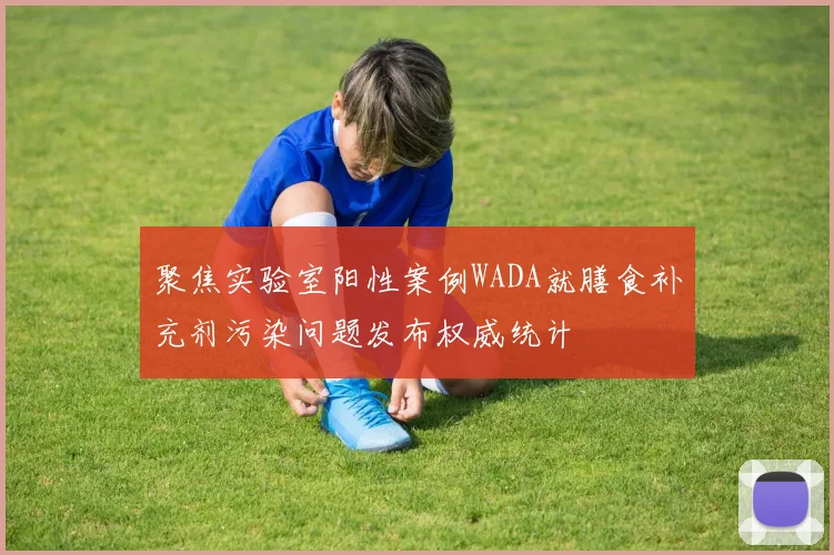 聚焦实验室阳性案例WADA就膳食补充剂污染问题发布权威统计